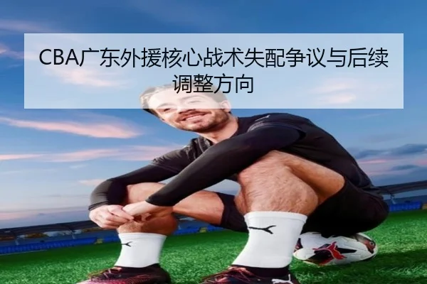 CBA广东外援核心战术失配争议与后续调整方向（PG）