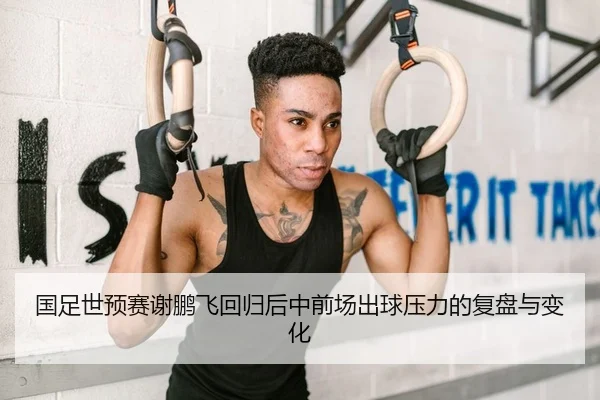 国足世预赛谢鹏飞回归后中前场出球压力的复盘与变化