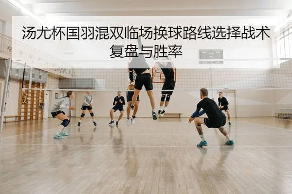汤尤杯国羽混双临场换球路线选择战术复盘与胜率 | PG